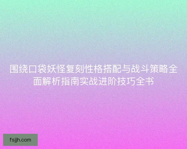 围绕口袋妖怪复刻性格搭配与战斗策略全面解析指南实战进阶技巧全书