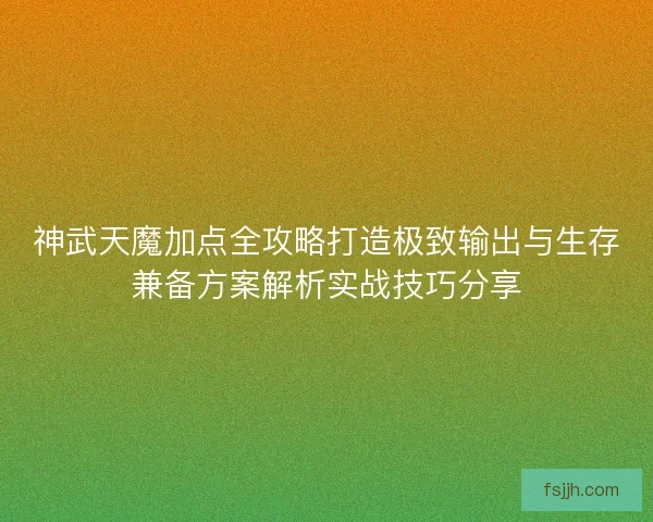 神武天魔加点全攻略打造极致输出与生存兼备方案解析实战技巧分享