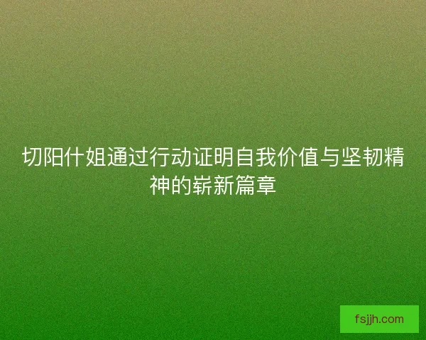 切阳什姐通过行动证明自我价值与坚韧精神的崭新篇章
