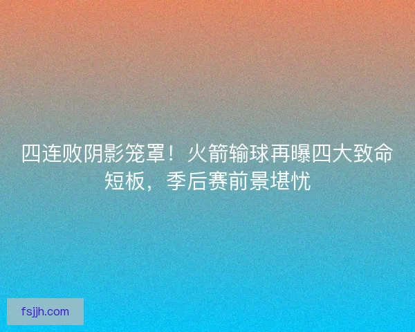 四连败阴影笼罩！火箭输球再曝四大致命短板，季后赛前景堪忧