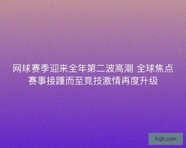 网球赛季迎来全年第二波高潮 全球焦点赛事接踵而至竞技激情再度升级