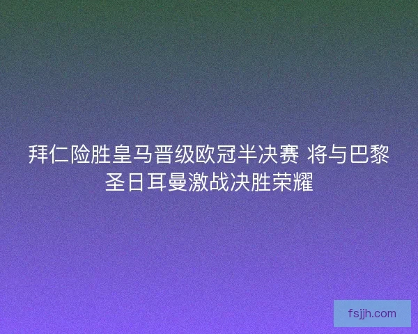 拜仁险胜皇马晋级欧冠半决赛 将与巴黎圣日耳曼激战决胜荣耀