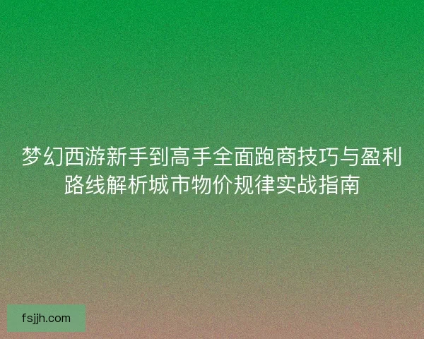 梦幻西游新手到高手全面跑商技巧与盈利路线解析城市物价规律实战指南