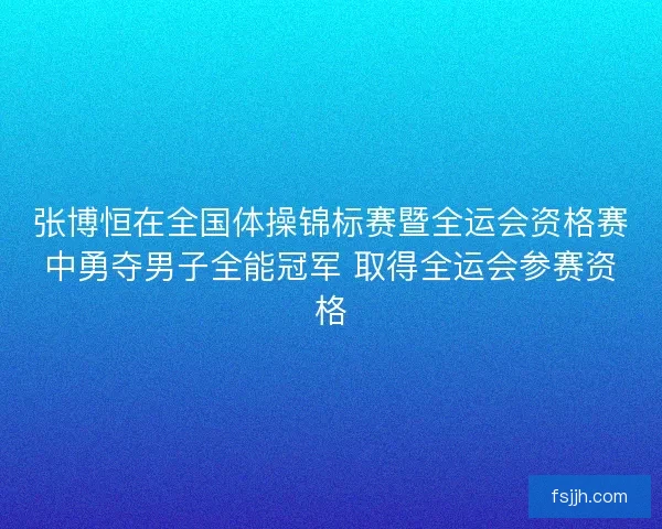 张博恒在全国体操锦标赛暨全运会资格赛中勇夺男子全能冠军 取得全运会参赛资格
