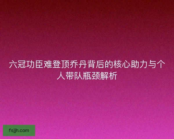 六冠功臣难登顶乔丹背后的核心助力与个人带队瓶颈解析